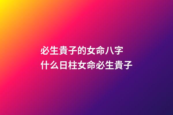 必生貴子的女命八字 什么日柱女命必生貴子-第1張-觀點-玄機派